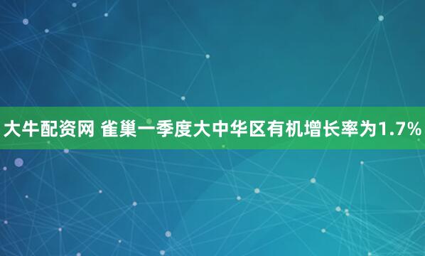 大牛配资网 雀巢一季度大中华区有机增长率为1.7%