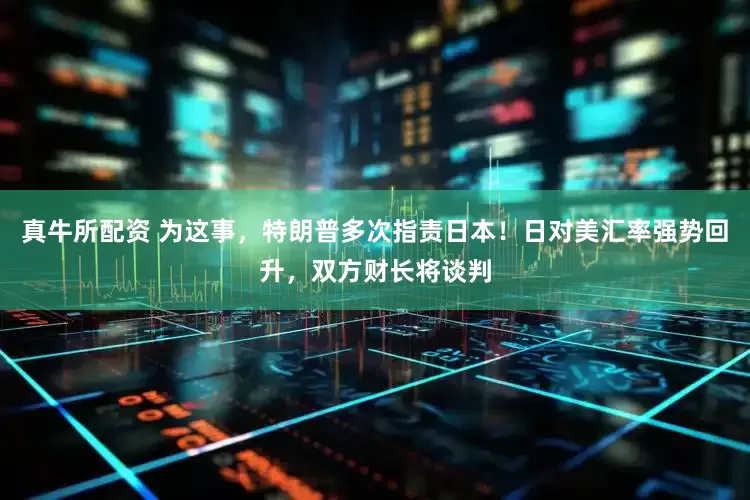 真牛所配资 为这事，特朗普多次指责日本！日对美汇率强势回升，双方财长将谈判