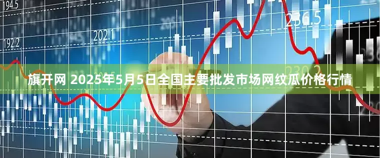旗开网 2025年5月5日全国主要批发市场网纹瓜价格行情