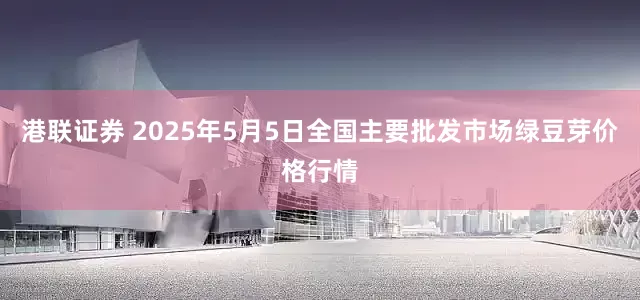 港联证券 2025年5月5日全国主要批发市场绿豆芽价格行情