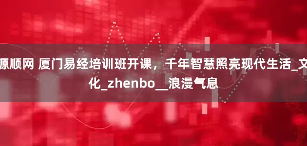 源顺网 厦门易经培训班开课，千年智慧照亮现代生活_文化_zhenbo__浪漫气息