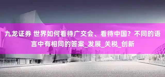 九龙证券 世界如何看待广交会、看待中国？不同的语言中有相同的答案_发展_关税_创新