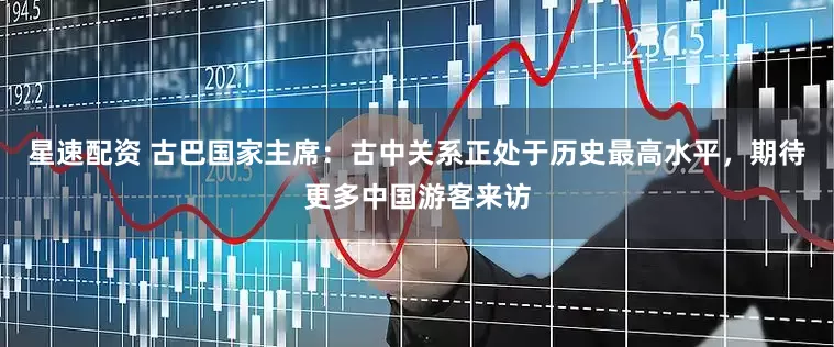 星速配资 古巴国家主席：古中关系正处于历史最高水平，期待更多中国游客来访