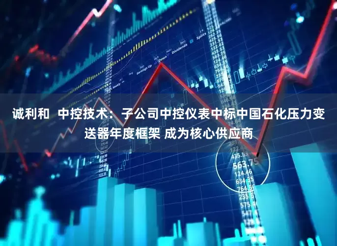 诚利和  中控技术：子公司中控仪表中标中国石化压力变送器年度框架 成为核心供应商