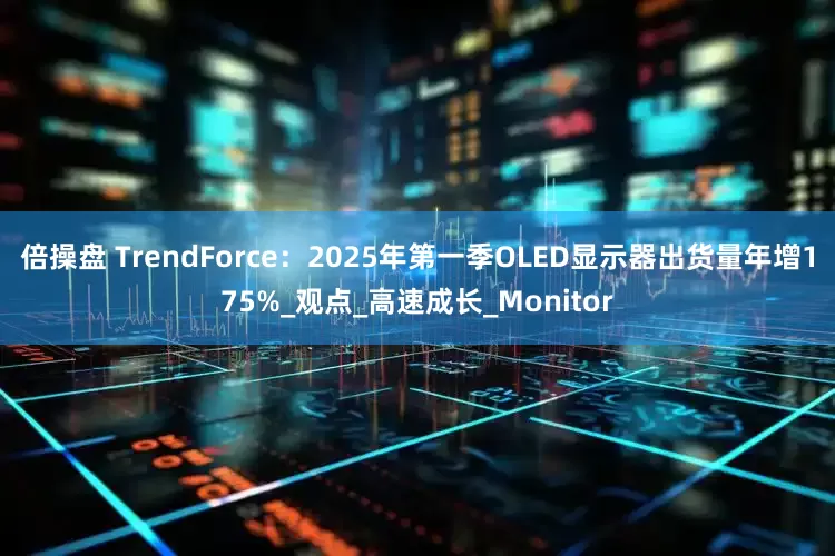倍操盘 TrendForce：2025年第一季OLED显示器出货量年增175%_观点_高速成长_Monitor