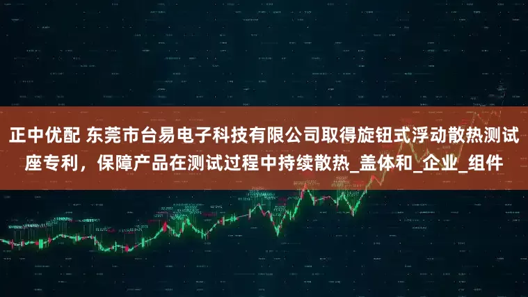 正中优配 东莞市台易电子科技有限公司取得旋钮式浮动散热测试座专利，保障产品在测试过程中持续散热_盖体和_企业_组件