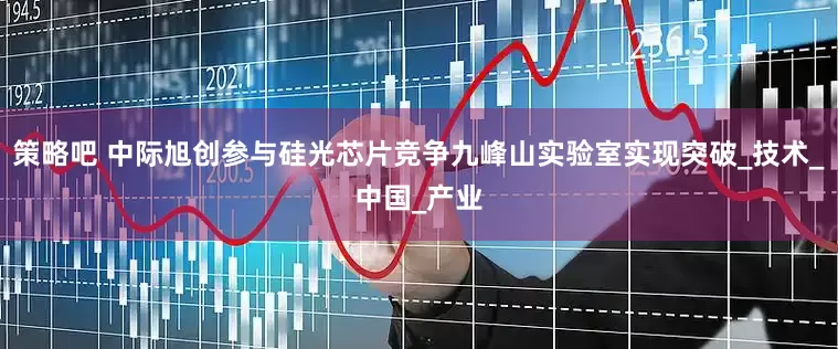 策略吧 中际旭创参与硅光芯片竞争九峰山实验室实现突破_技术_中国_产业