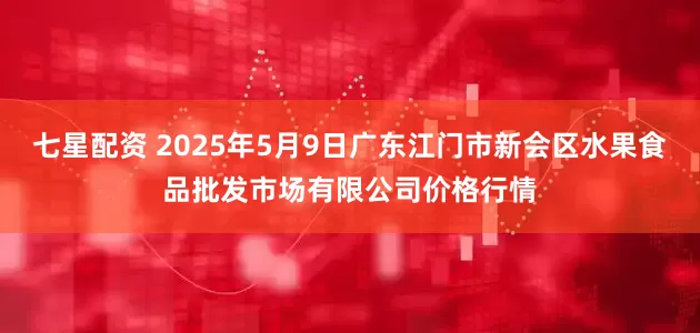 七星配资 2025年5月9日广东江门市新会区水果食品批发市场有限公司价格行情