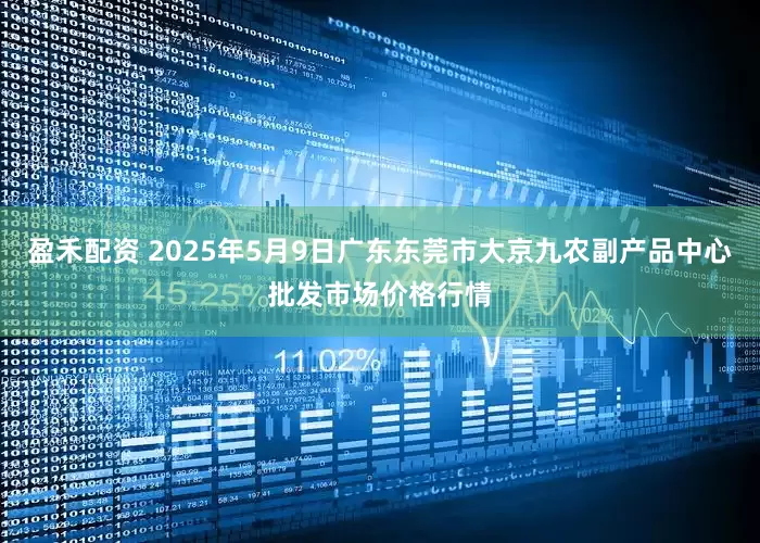 盈禾配资 2025年5月9日广东东莞市大京九农副产品中心批发市场价格行情