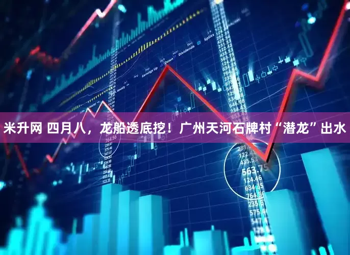 米升网 四月八，龙船透底挖！广州天河石牌村“潜龙”出水
