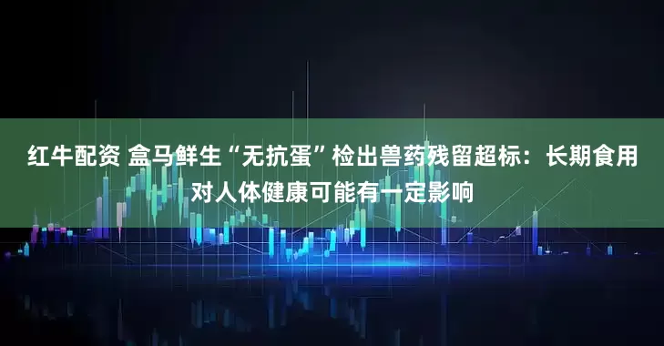 红牛配资 盒马鲜生“无抗蛋”检出兽药残留超标：长期食用对人体健康可能有一定影响