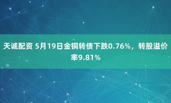 天诚配资 5月19日金铜转债下跌0.76%，转股溢价率9.81%