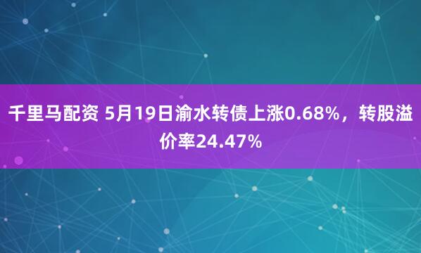 千里马配资 5月19日渝水转债上涨0.68%，转股溢价率24.47%