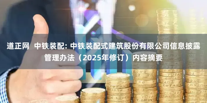 道正网  中铁装配: 中铁装配式建筑股份有限公司信息披露管理办法（2025年修订）内容摘要