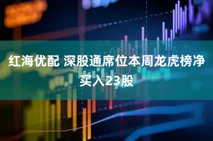 红海优配 深股通席位本周龙虎榜净买入23股