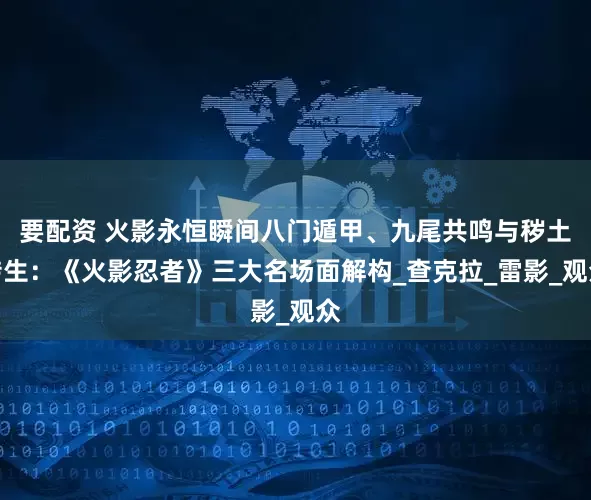 要配资 火影永恒瞬间八门遁甲、九尾共鸣与秽土转生：《火影忍者》三大名场面解构_查克拉_雷影_观众