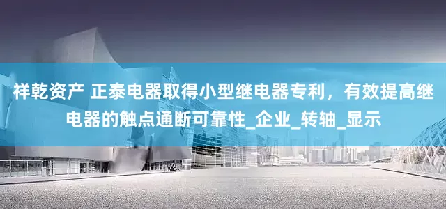 祥乾资产 正泰电器取得小型继电器专利，有效提高继电器的触点通断可靠性_企业_转轴_显示