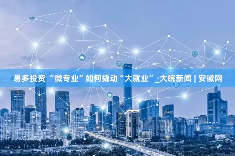 易多投资 “微专业”如何撬动“大就业”_大皖新闻 | 安徽网
