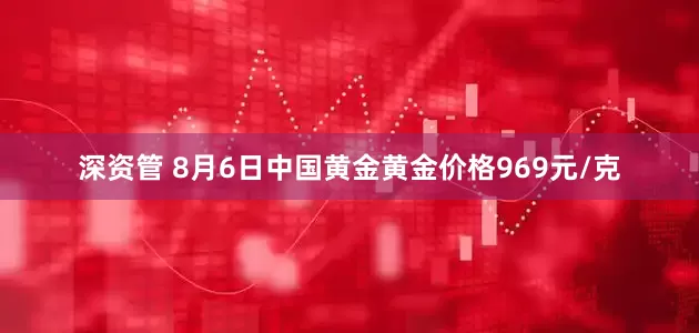 深资管 8月6日中国黄金黄金价格969元/克