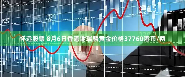 怀远股票 8月6日香港谢瑞麟黄金价格37760港币/两
