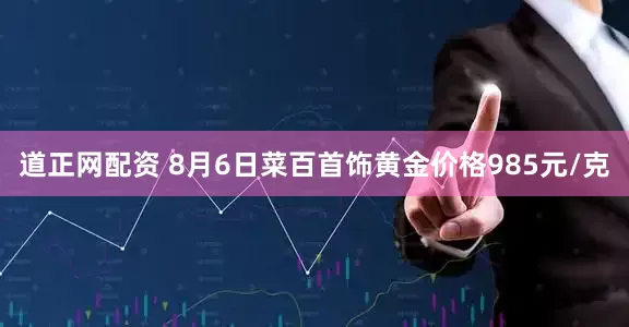 道正网配资 8月6日菜百首饰黄金价格985元/克