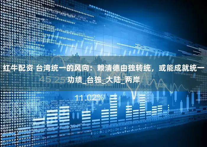 红牛配资 台湾统一的风向：赖清德由独转统，或能成就统一功绩_台独_大陆_两岸