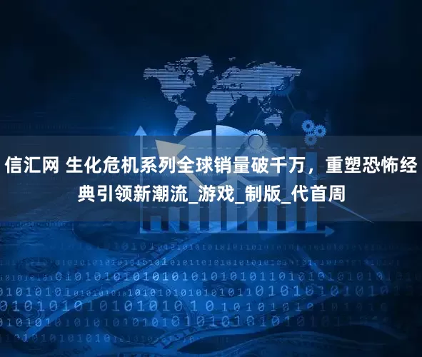 信汇网 生化危机系列全球销量破千万，重塑恐怖经典引领新潮流_游戏_制版_代首周