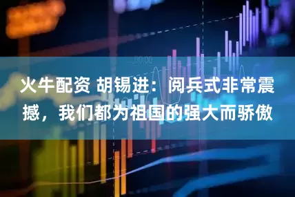 火牛配资 胡锡进：阅兵式非常震撼，我们都为祖国的强大而骄傲
