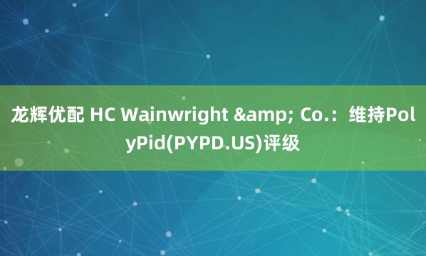 龙辉优配 HC Wainwright & Co.：维持PolyPid(PYPD.US)评级