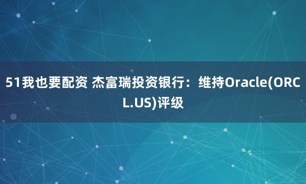 51我也要配资 杰富瑞投资银行：维持Oracle(ORCL.US)评级