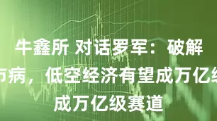 牛鑫所 对话罗军:破解大城市病,低空经济有望成万亿级赛道