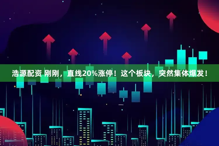 浩源配资 刚刚，直线20%涨停！这个板块，突然集体爆发！