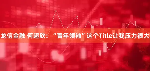 龙信金融 何超欣：“青年领袖”这个Title让我压力很大