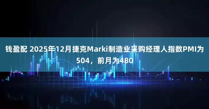 钱盈配 2025年12月捷克Marki制造业采购经理人指数PMI为504，前月为480