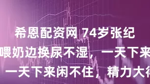 希恩配资网 74岁张纪中带娃，边喂奶边换尿不湿，一天下来闲不住，精力大得很