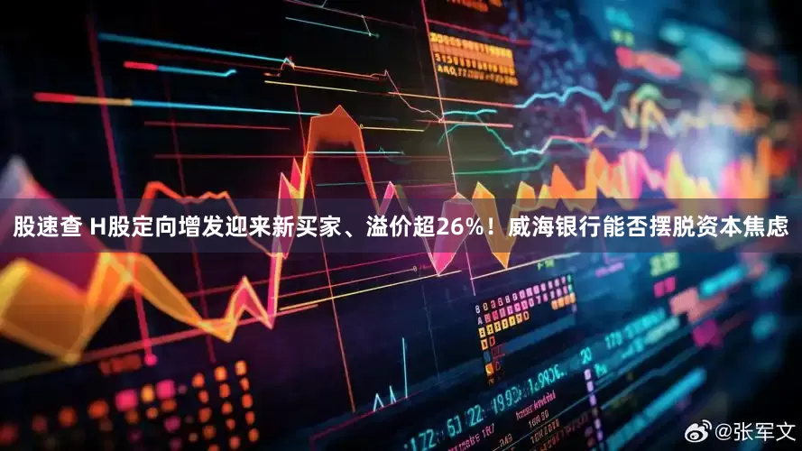 股速查 H股定向增发迎来新买家、溢价超26%！威海银行能否摆脱资本焦虑