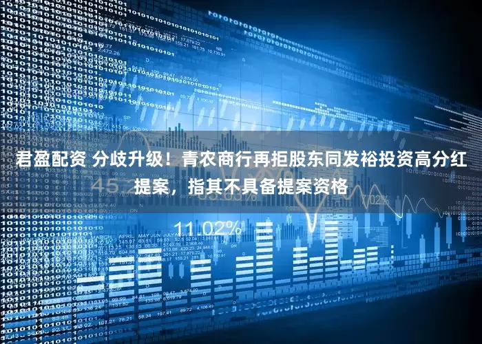 君盈配资 分歧升级！青农商行再拒股东同发裕投资高分红提案，指其不具备提案资格
